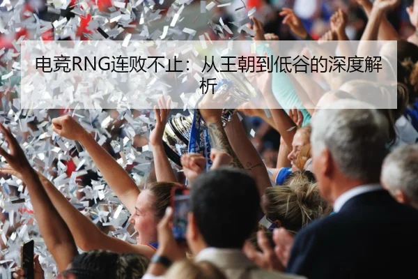 电竞RNG连败不止：从王朝到低谷的深度解析