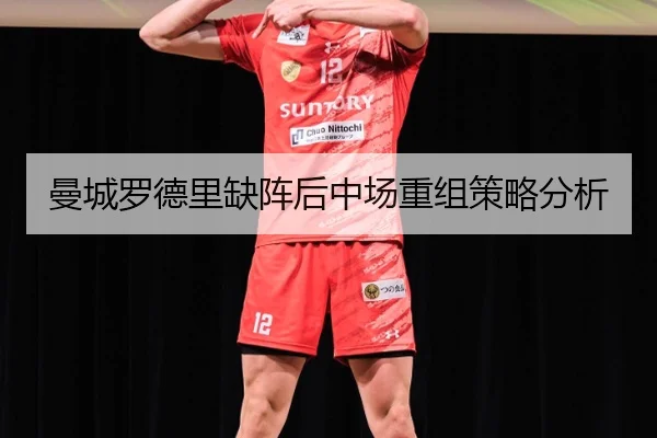 曼城罗德里缺阵后中场重组策略分析